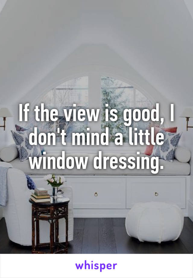If the view is good, I don't mind a little window dressing.
