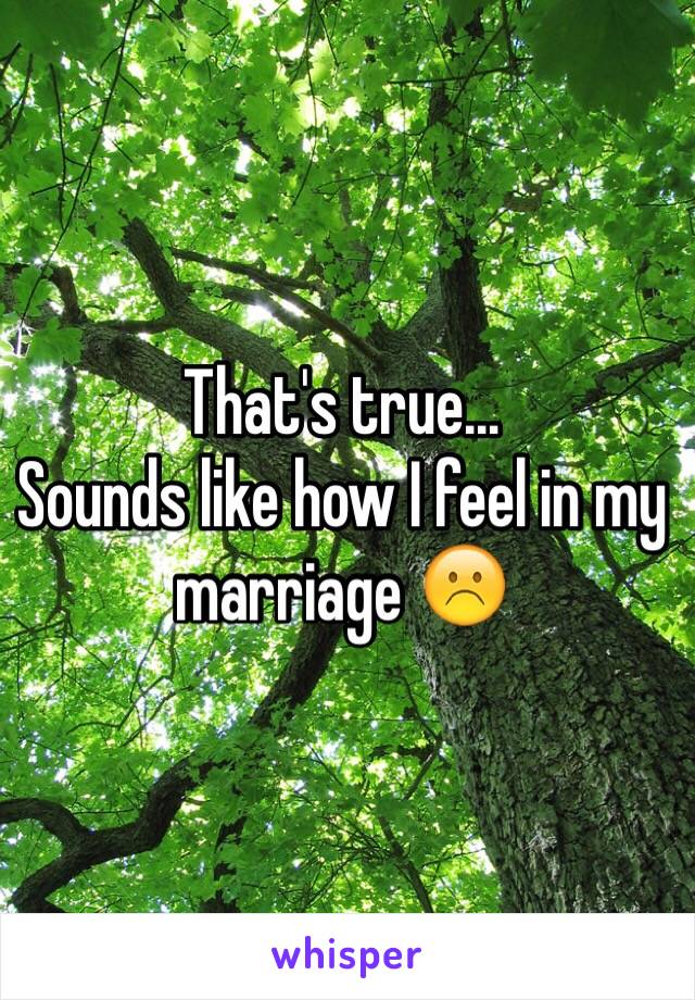 That's true...
Sounds like how I feel in my marriage ☹️