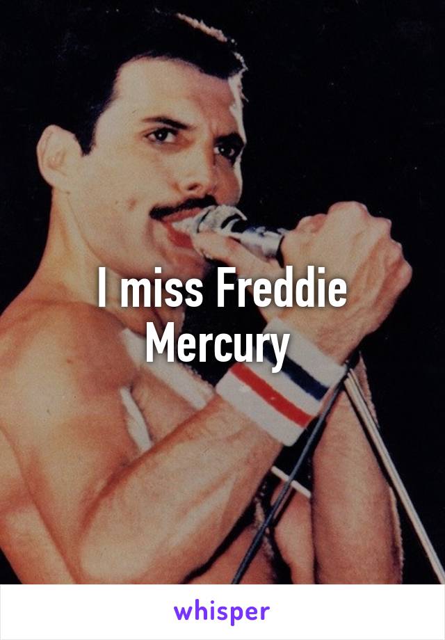 I miss Freddie Mercury 