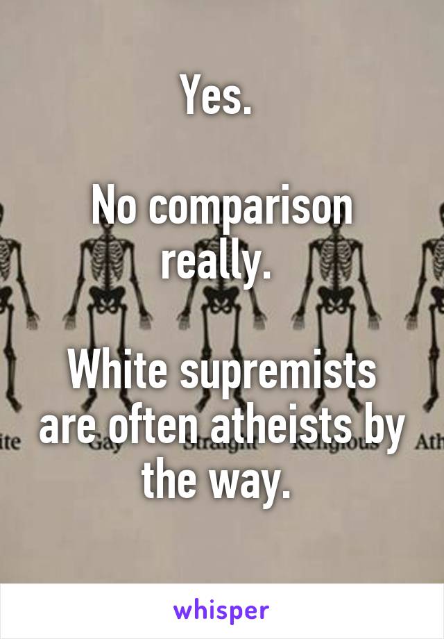 Yes. 

No comparison really. 

White supremists are often atheists by the way. 
