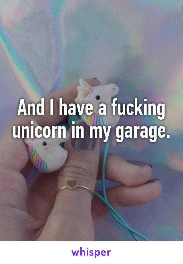And I have a fucking unicorn in my garage. 