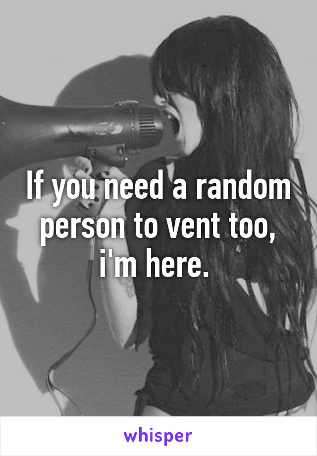 If you need a random person to vent too, i'm here. 