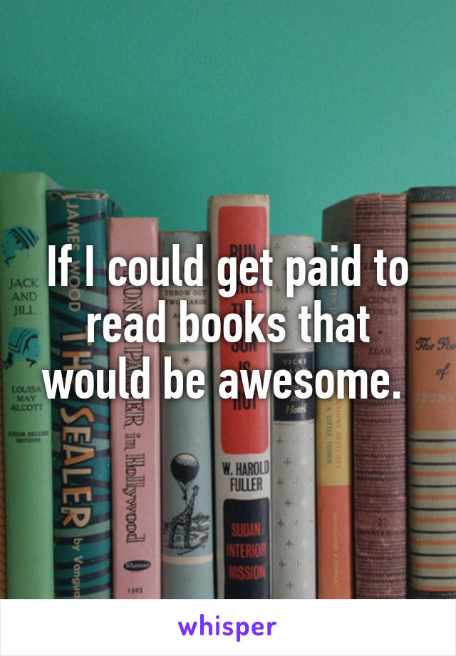 If I could get paid to read books that would be awesome. 