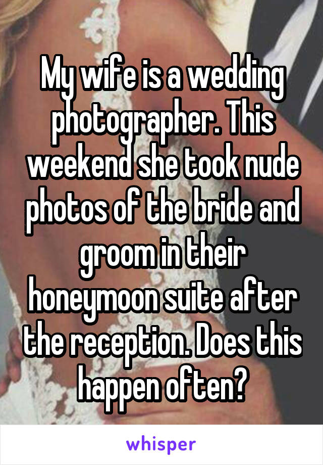 My wife is a wedding photographer. This weekend she took nude photos of the bride and groom in their honeymoon suite after the reception. Does this happen often?