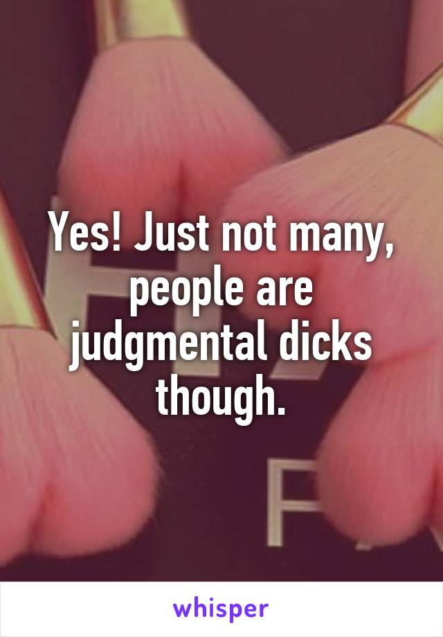 Yes! Just not many, people are judgmental dicks though.