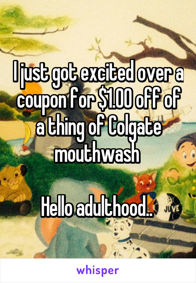 I just got excited over a coupon for $1.00 off of a thing of Colgate mouthwash 

Hello adulthood.. 