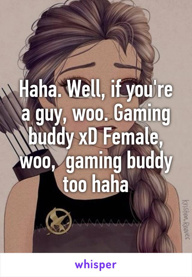 Haha. Well, if you're a guy, woo. Gaming buddy xD Female, woo,  gaming buddy too haha