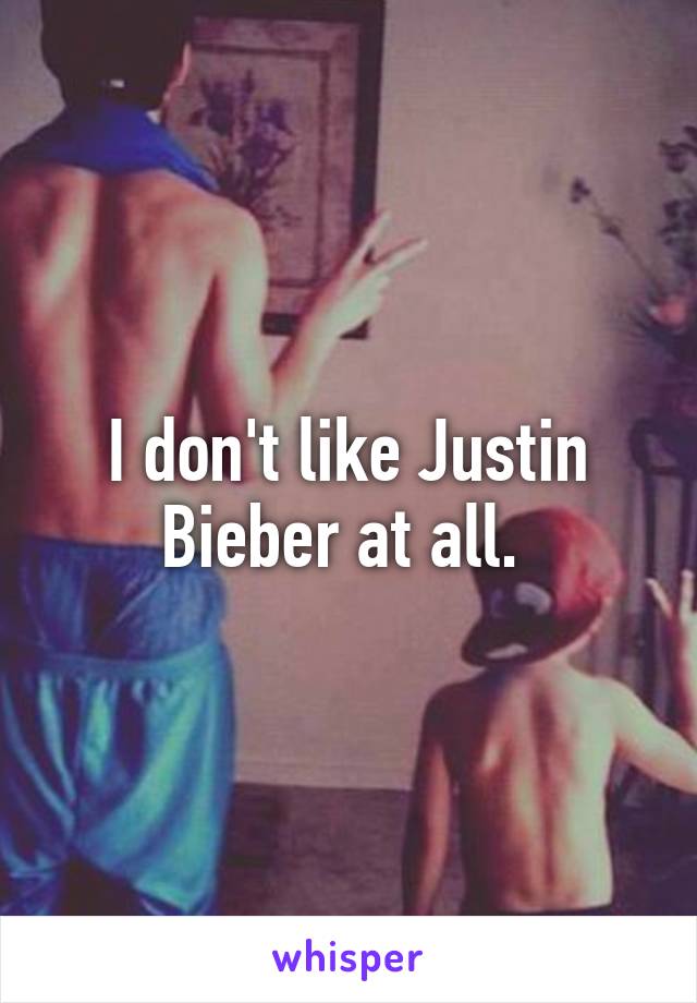 I don't like Justin Bieber at all. 