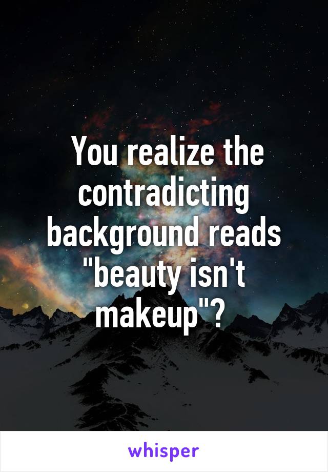  You realize the contradicting background reads "beauty isn't makeup"? 