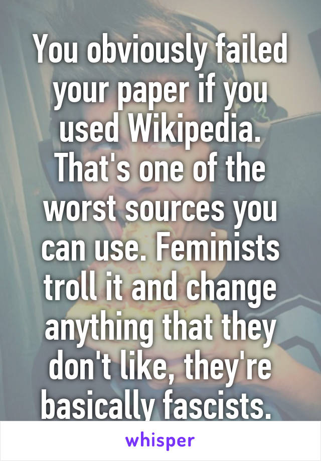 You obviously failed your paper if you used Wikipedia. That's one of the worst sources you can use. Feminists troll it and change anything that they don't like, they're basically fascists. 