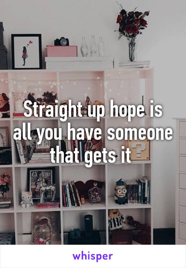 Straight up hope is all you have someone that gets it 