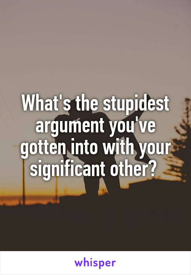 What's the stupidest argument you've gotten into with your significant other? 