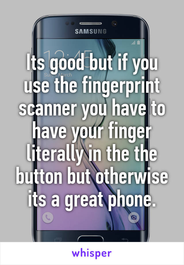 Its good but if you use the fingerprint scanner you have to have your finger literally in the the button but otherwise its a great phone.
