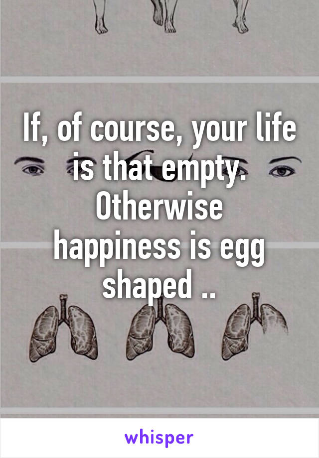 If, of course, your life is that empty.
Otherwise happiness is egg shaped ..
