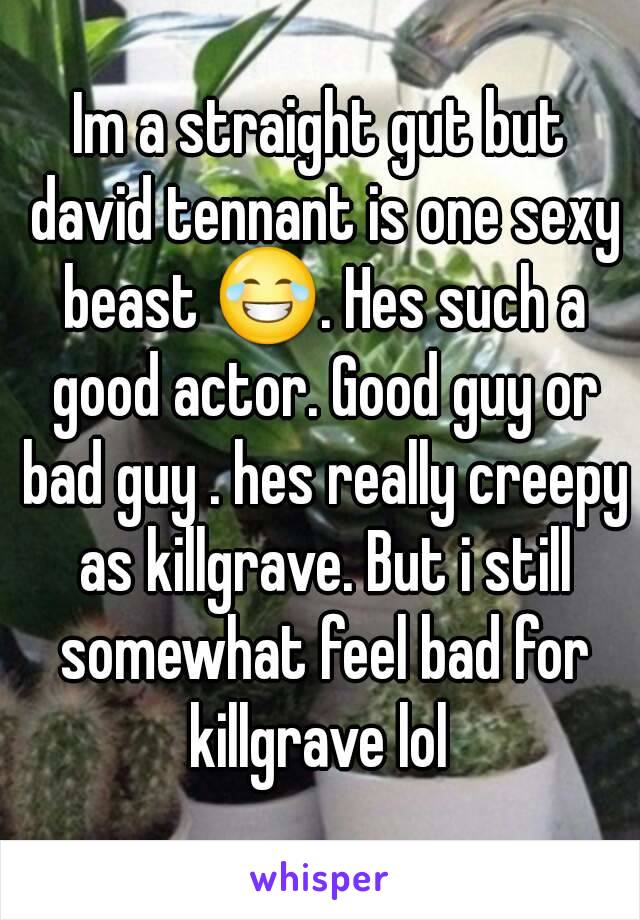 Im a straight gut but david tennant is one sexy beast 😂. Hes such a good actor. Good guy or bad guy . hes really creepy as killgrave. But i still somewhat feel bad for killgrave lol 