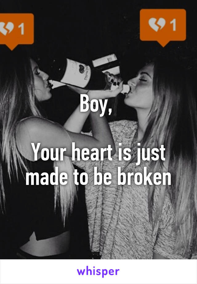 Boy, 

Your heart is just made to be broken