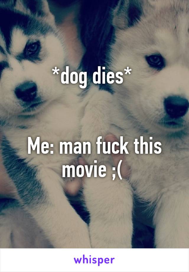 *dog dies* 


Me: man fuck this movie ;( 
