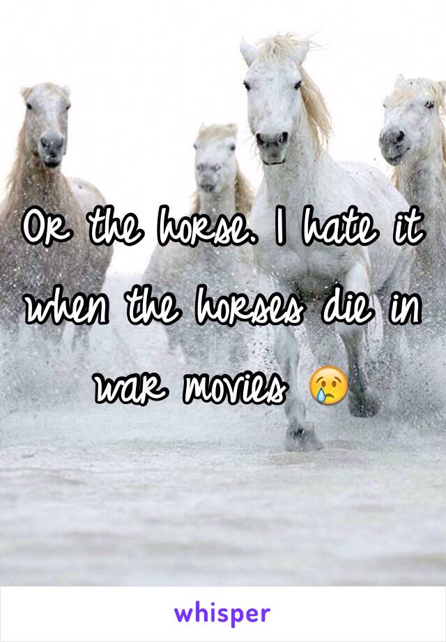 Or the horse. I hate it when the horses die in war movies 😢