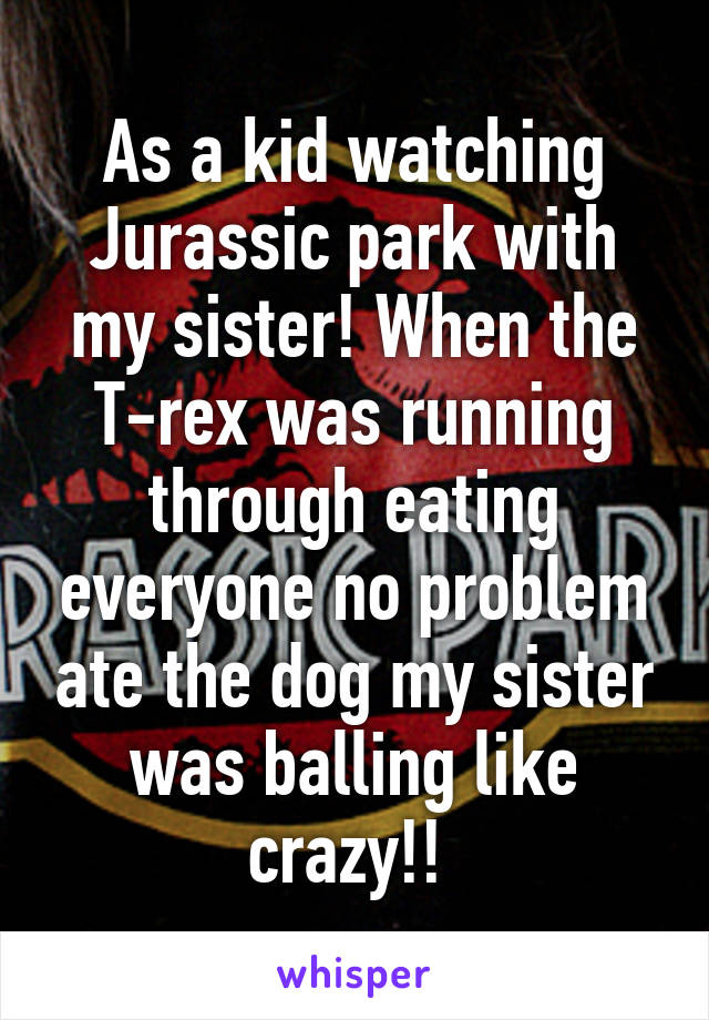 As a kid watching Jurassic park with my sister! When the T-rex was running through eating everyone no problem ate the dog my sister was balling like crazy!! 