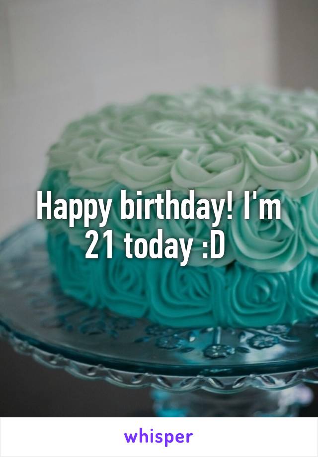 Happy birthday! I'm 21 today :D 