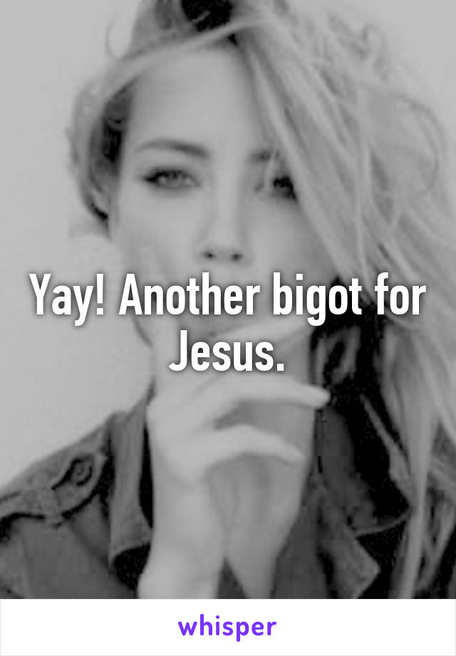 Yay! Another bigot for Jesus.