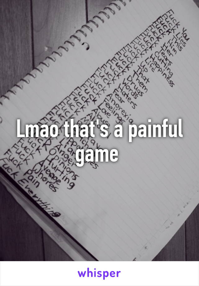 Lmao that's a painful game 
