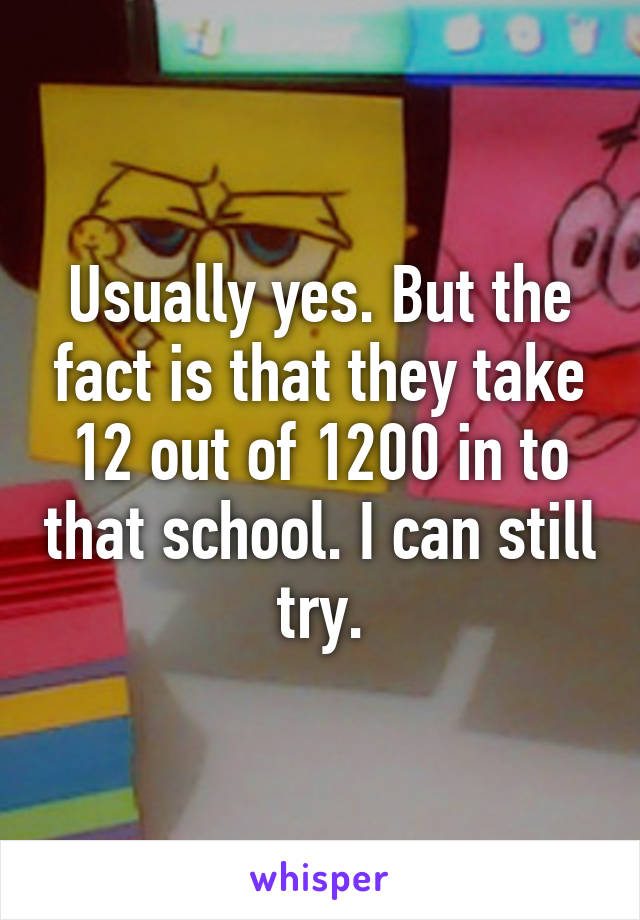 Usually yes. But the fact is that they take 12 out of 1200 in to that school. I can still try.