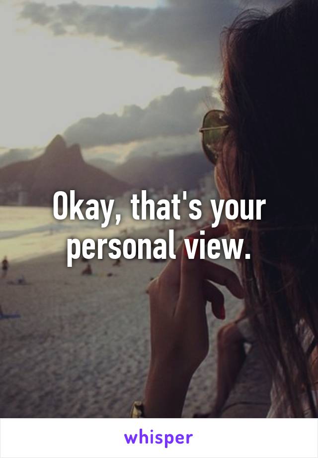 Okay, that's your personal view.