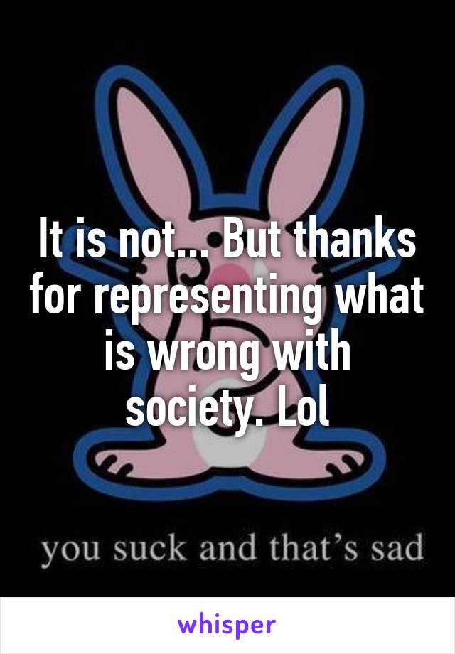 It is not... But thanks for representing what is wrong with society. Lol