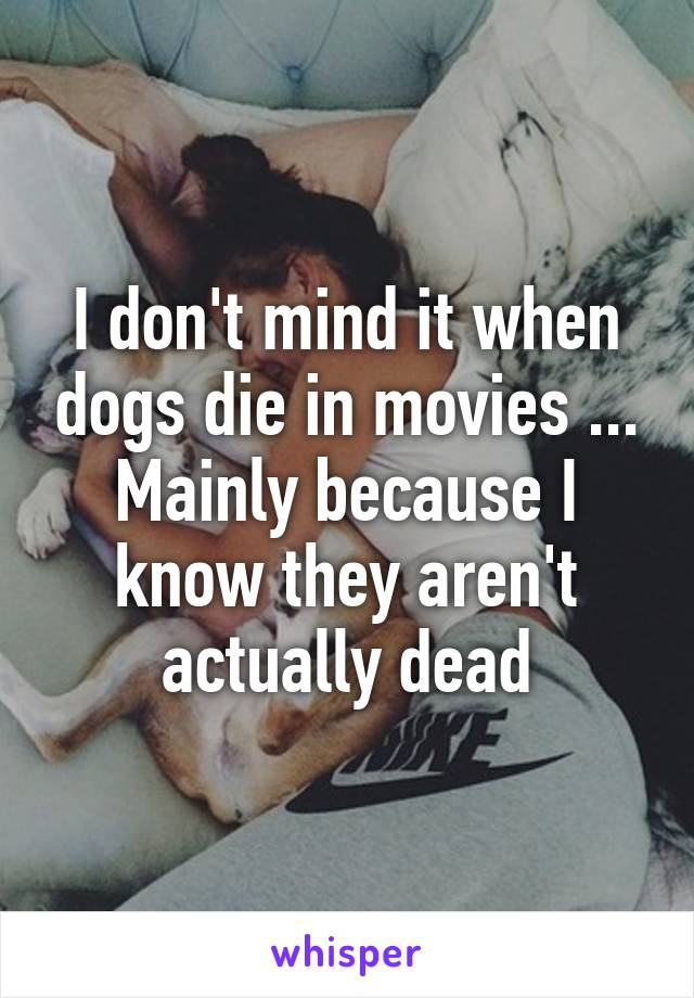 I don't mind it when dogs die in movies ... Mainly because I know they aren't actually dead