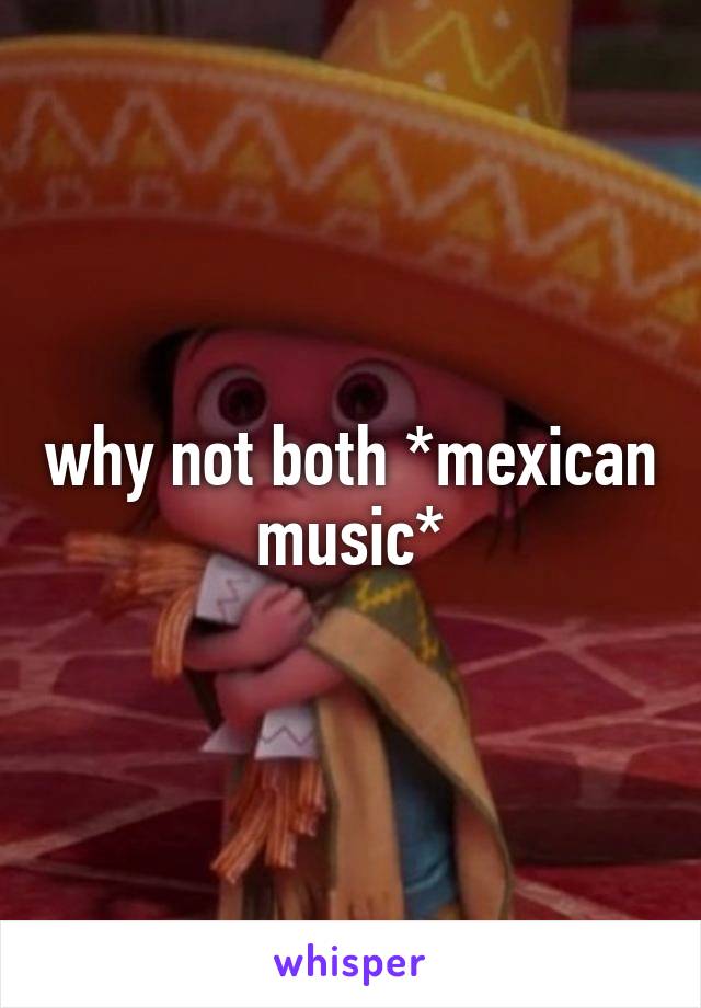 why not both *mexican music*