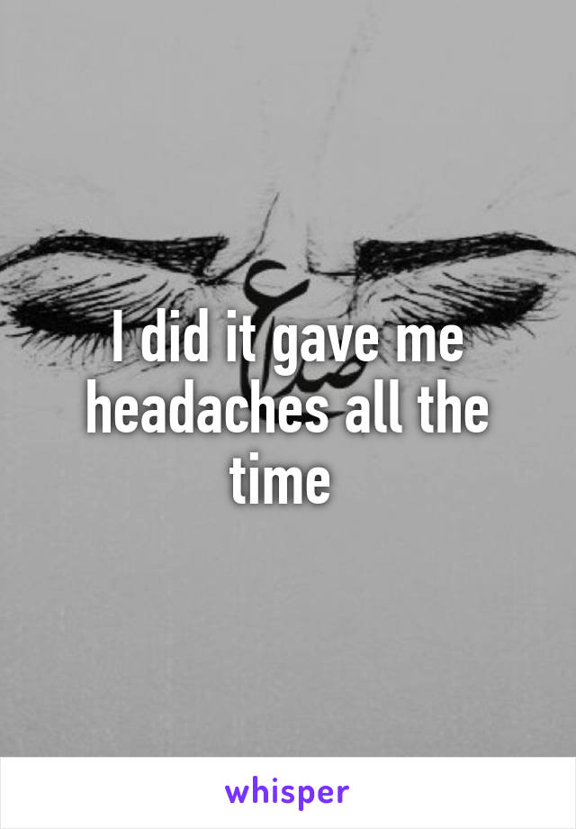 I did it gave me headaches all the time 