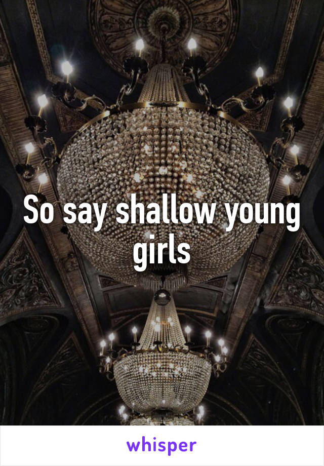 So say shallow young girls