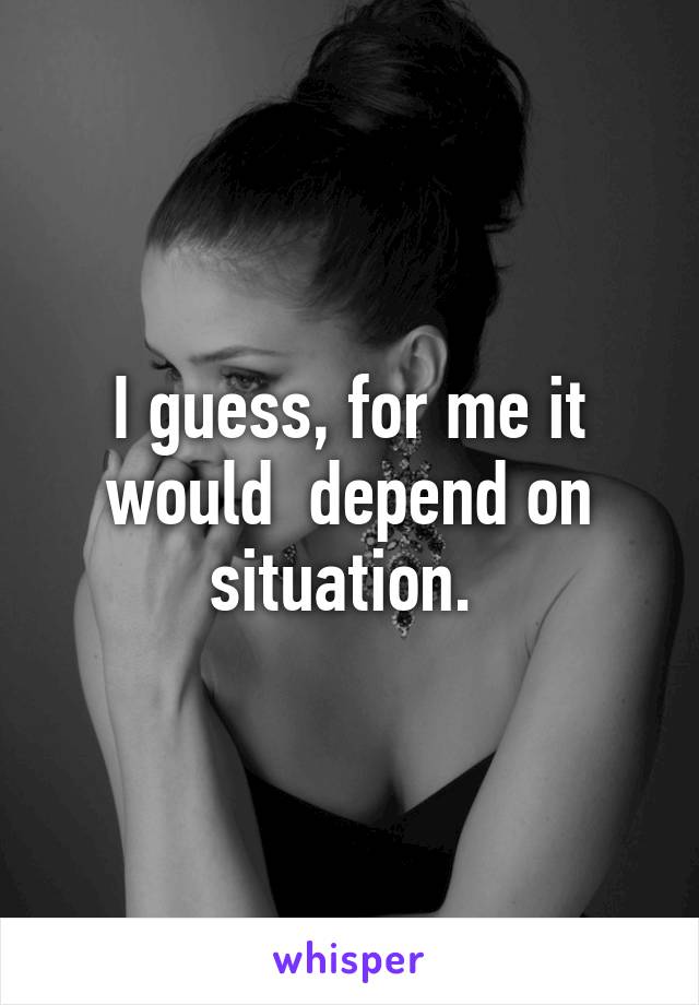 I guess, for me it would  depend on situation. 