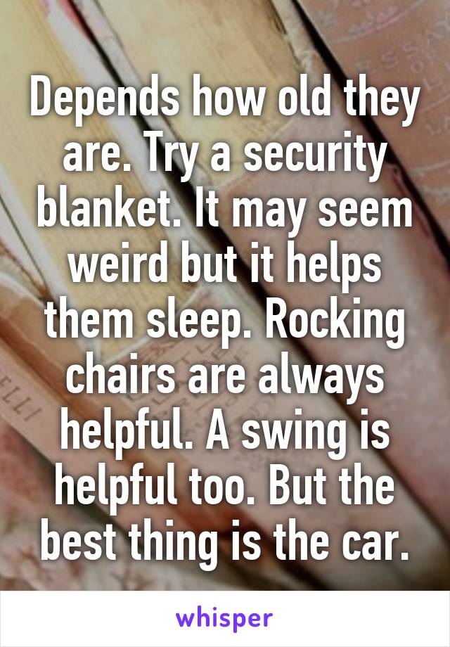 Depends how old they are. Try a security blanket. It may seem weird but it helps them sleep. Rocking chairs are always helpful. A swing is helpful too. But the best thing is the car.