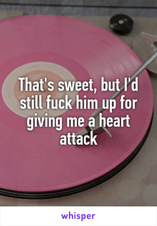 That's sweet, but I'd still fuck him up for giving me a heart attack