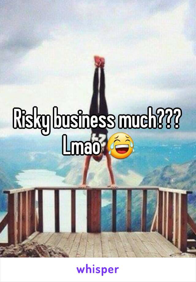 Risky business much??? Lmao 😂