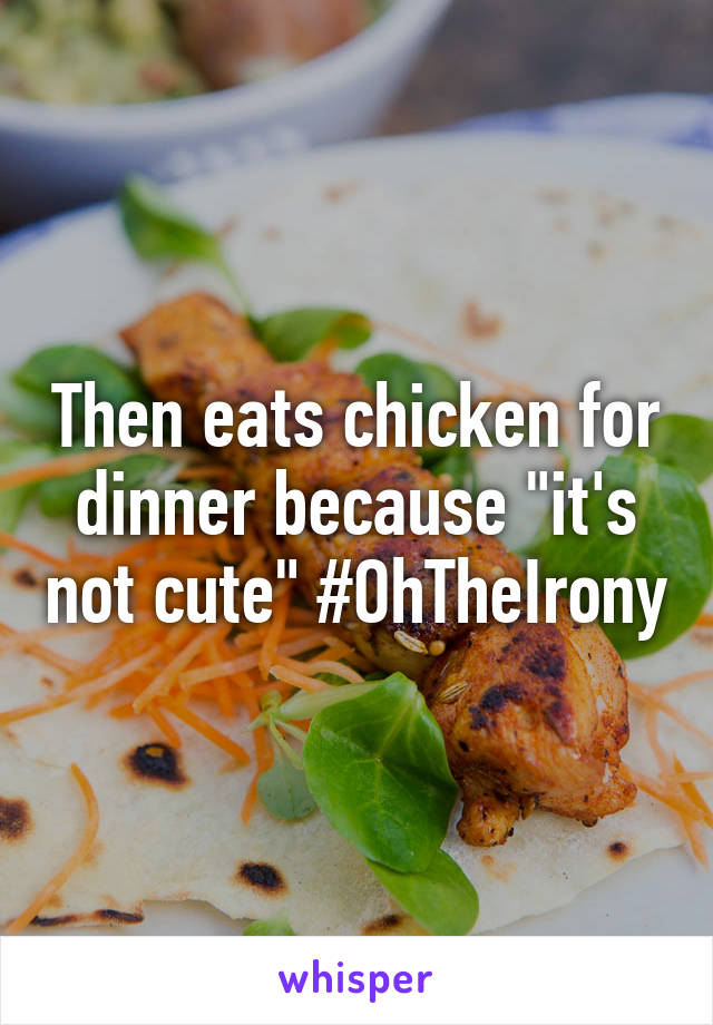 Then eats chicken for dinner because "it's not cute" #OhTheIrony