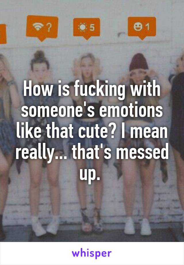 How is fucking with someone's emotions like that cute? I mean really... that's messed up. 