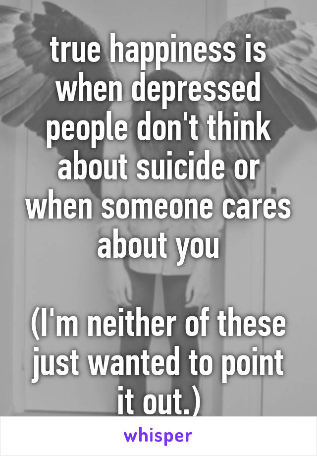 true happiness is when depressed people don't think about suicide or when someone cares about you

(I'm neither of these just wanted to point it out.)