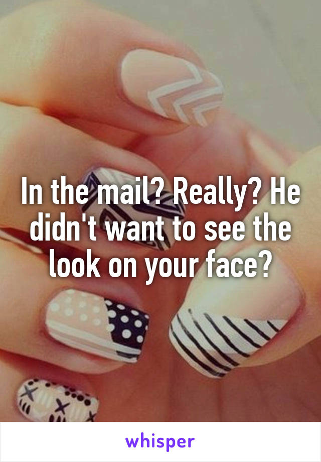 In the mail? Really? He didn't want to see the look on your face?