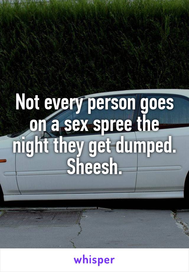 Not every person goes on a sex spree the night they get dumped.
Sheesh.