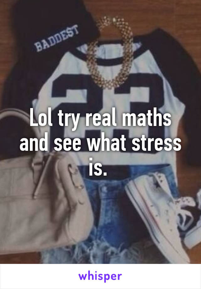 Lol try real maths and see what stress is. 