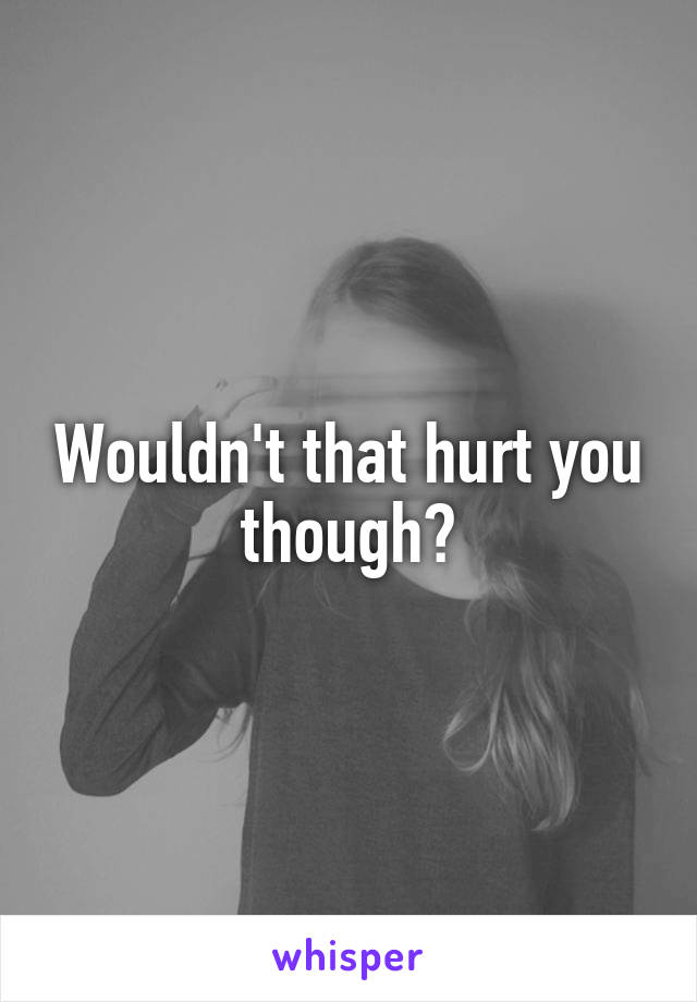 Wouldn't that hurt you though?