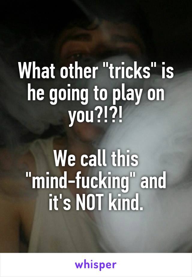 What other "tricks" is he going to play on you?!?!

We call this "mind-fucking" and it's NOT kind.