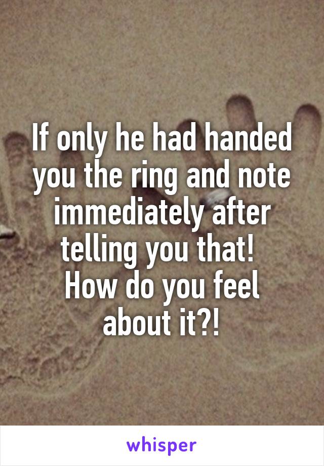 If only he had handed you the ring and note immediately after telling you that! 
How do you feel about it?!