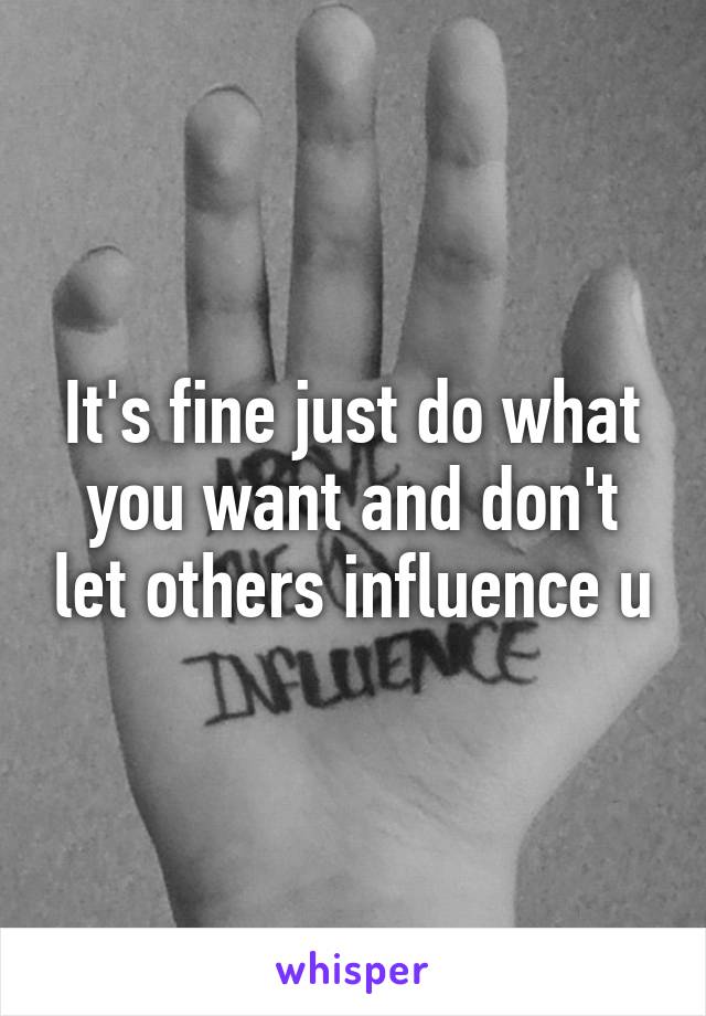 It's fine just do what you want and don't let others influence u