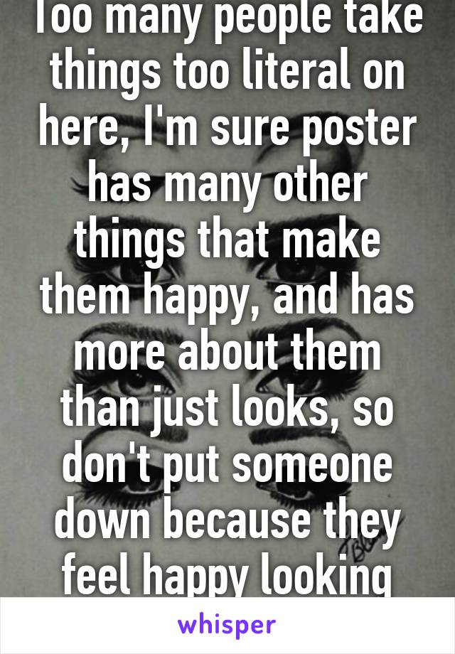 Too many people take things too literal on here, I'm sure poster has many other things that make them happy, and has more about them than just looks, so don't put someone down because they feel happy looking good