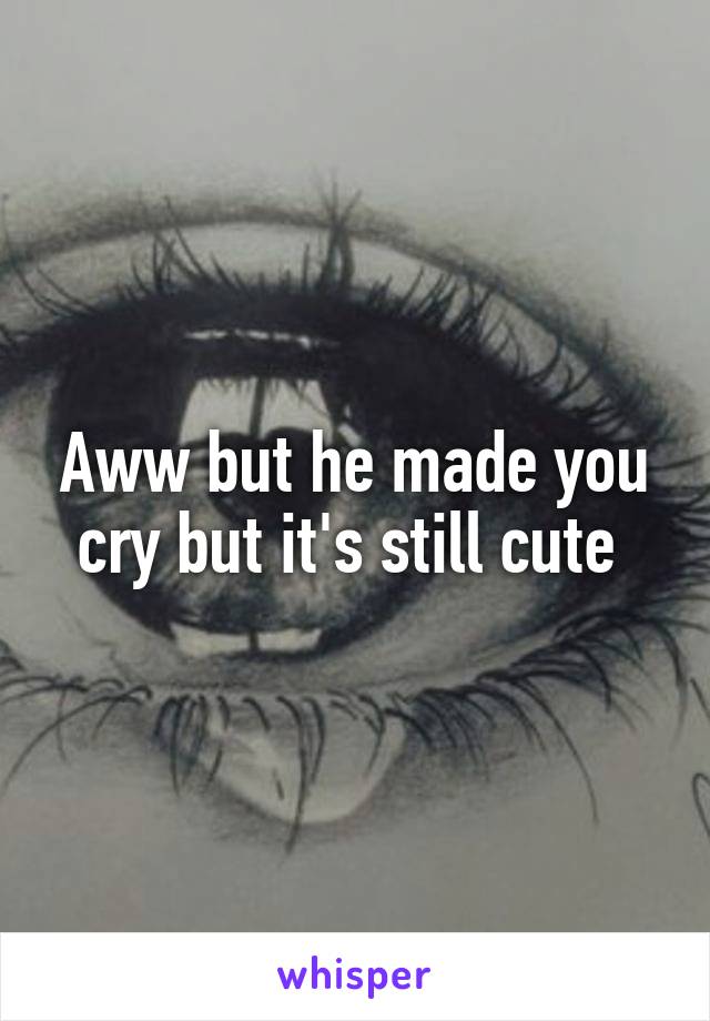 Aww but he made you cry but it's still cute 