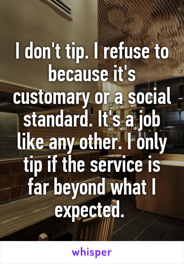 I don't tip. I refuse to because it's customary or a social standard. It's a job like any other. I only tip if the service is far beyond what I expected. 